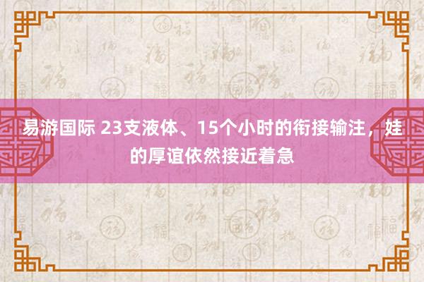 易游国际 23支液体、15个小时的衔接输注，娃的厚谊依然接近着急