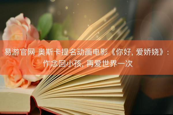 易游官网 奥斯卡提名动画电影《你好， 爱娇娆》: 作念回小孩， 再爱世界一次