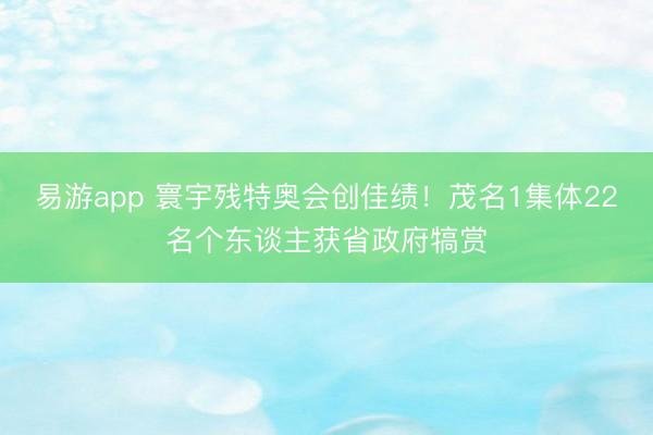 易游app 寰宇残特奥会创佳绩！茂名1集体22名个东谈主获省政府犒赏