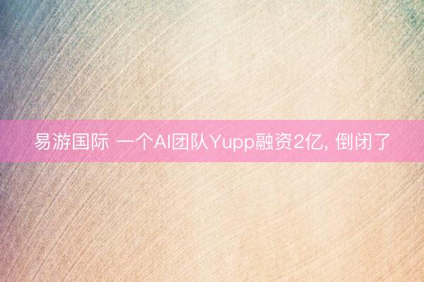 易游国际 一个AI团队Yupp融资2亿, 倒闭了