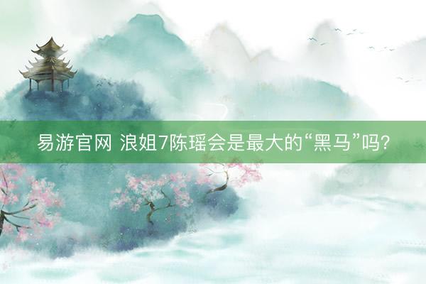 易游官网 浪姐7陈瑶会是最大的“黑马”吗？
