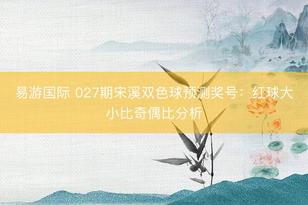 易游国际 027期宋溪双色球预测奖号：红球大小比奇偶比分析