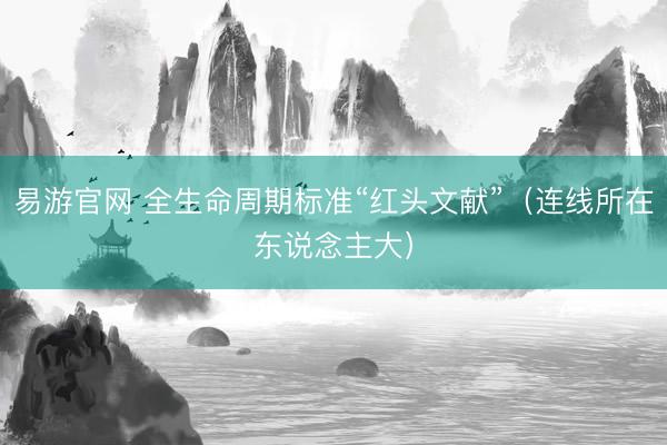 易游官网 全生命周期标准“红头文献”（连线所在东说念主大）