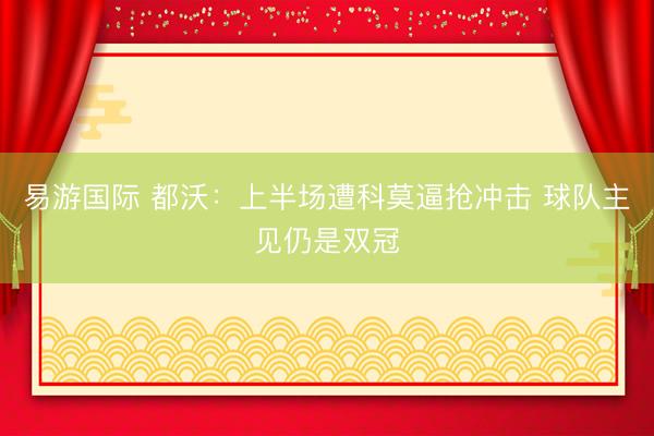 易游国际 都沃：上半场遭科莫逼抢冲击 球队主见仍是双冠