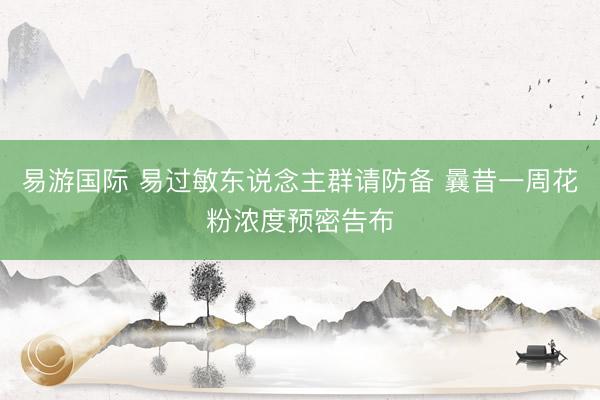 易游国际 易过敏东说念主群请防备 曩昔一周花粉浓度预密告布