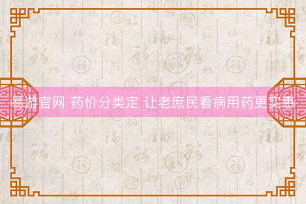 易游官网 药价分类定 让老庶民看病用药更实惠