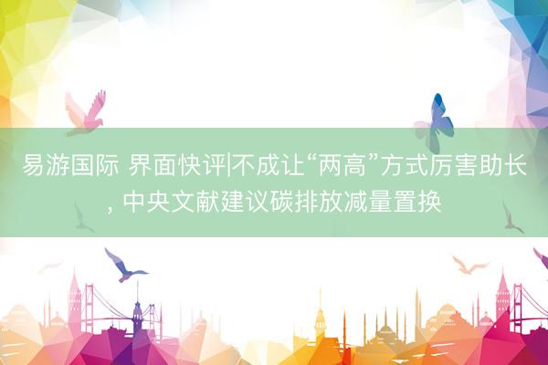 易游国际 界面快评|不成让“两高”方式厉害助长, 中央文献建议碳排放减量置换
