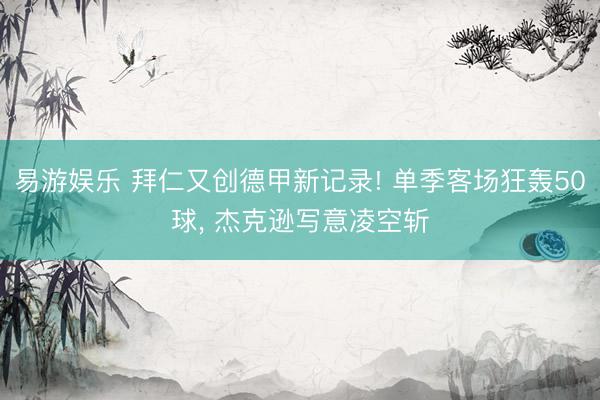 易游娱乐 拜仁又创德甲新记录! 单季客场狂轰50球, 杰克逊写意凌空斩