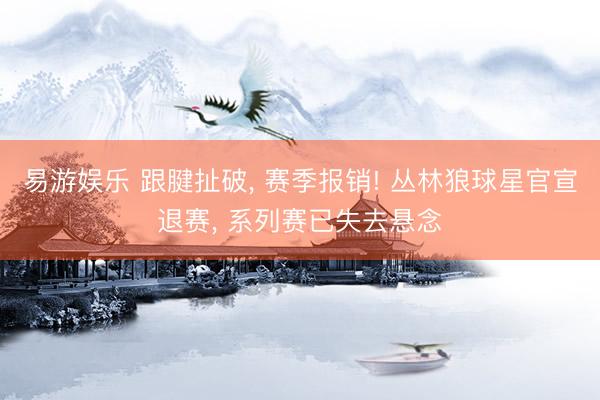 易游娱乐 跟腱扯破, 赛季报销! 丛林狼球星官宣退赛, 系列赛已失去悬念