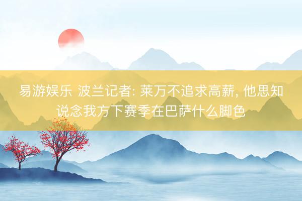 易游娱乐 波兰记者: 莱万不追求高薪, 他思知说念我方下赛季在巴萨什么脚色