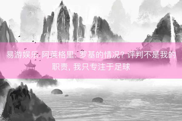 易游娱乐 阿莱格里: 罗基的情况? 评判不是我的职责, 我只专注于足球