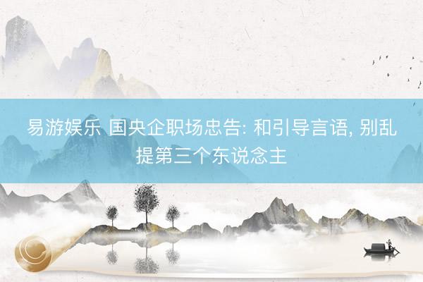 易游娱乐 国央企职场忠告: 和引导言语, 别乱提第三个东说念主