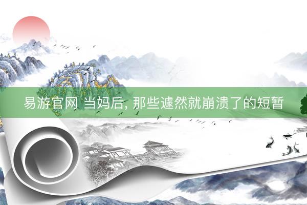 易游官网 当妈后, 那些遽然就崩溃了的短暂