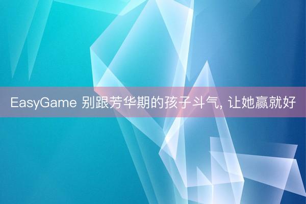 EasyGame 别跟芳华期的孩子斗气, 让她赢就好