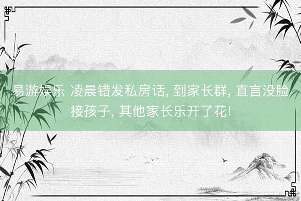 易游娱乐 凌晨错发私房话, 到家长群, 直言没脸接孩子, 其他家长乐开了花!