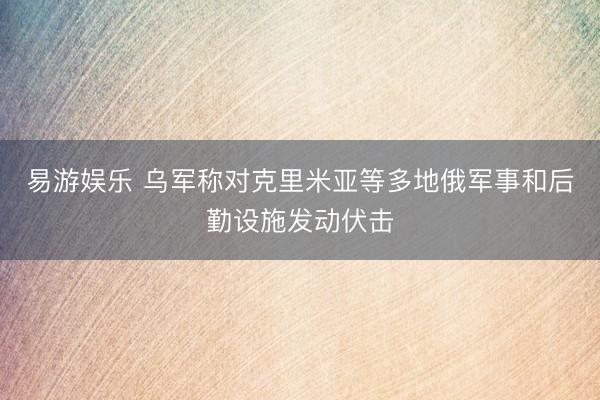 易游娱乐 乌军称对克里米亚等多地俄军事和后勤设施发动伏击