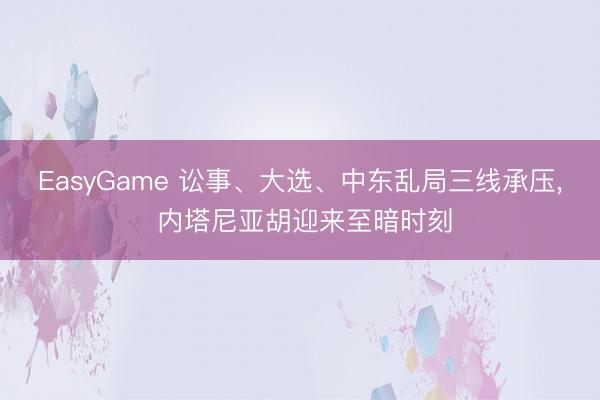 EasyGame 讼事、大选、中东乱局三线承压, 内塔尼亚胡迎来至暗时刻