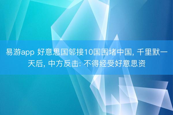 易游app 好意思国邻接10国围堵中国, 千里默一天后, 中方反击: 不得经受好意思资