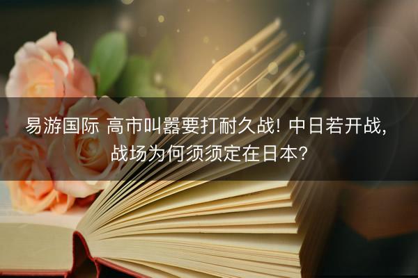 易游国际 高市叫嚣要打耐久战! 中日若开战, 战场为何须须定在日本?