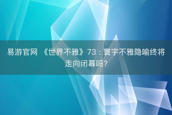 易游官网 《世界不雅》73 : 寰宇不雅隐喻终将走向闭幕吗?