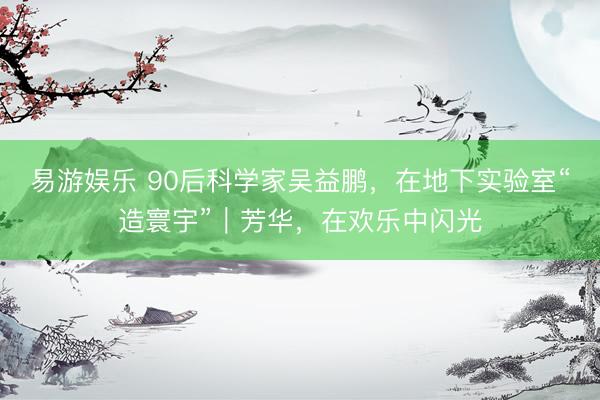 易游娱乐 90后科学家吴益鹏，在地下实验室“造寰宇”｜芳华，在欢乐中闪光