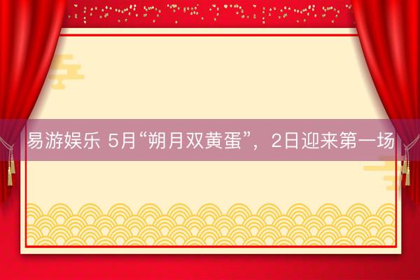 易游娱乐 5月“朔月双黄蛋”，2日迎来第一场