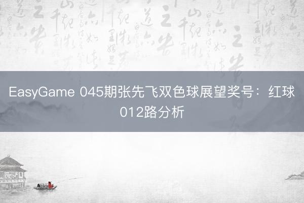 EasyGame 045期张先飞双色球展望奖号：红球012路分析